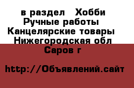  в раздел : Хобби. Ручные работы » Канцелярские товары . Нижегородская обл.,Саров г.